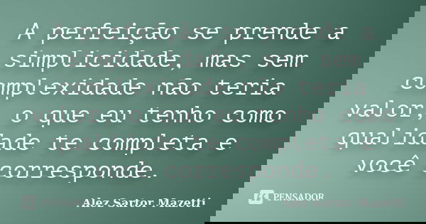 A perfeição se prende a simplicidade, mas sem complexidade não teria valor, o que eu tenho como qualidade te completa e você corresponde.... Frase de Alez Sartor Mazetti.