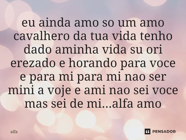 ⁠eu ainda amo so um amo cavalhero da tua vida tenho dado aminha vida su ori erezado e horando para voce e para mi para mi nao ser mini a voje e ami nao sei voce... Frase de alfa.
