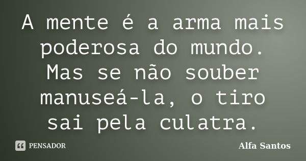 A mente é a arma mais poderosa do mundo. Mas se não souber manuseá-la, o tiro sai pela culatra.... Frase de Alfa Santos.