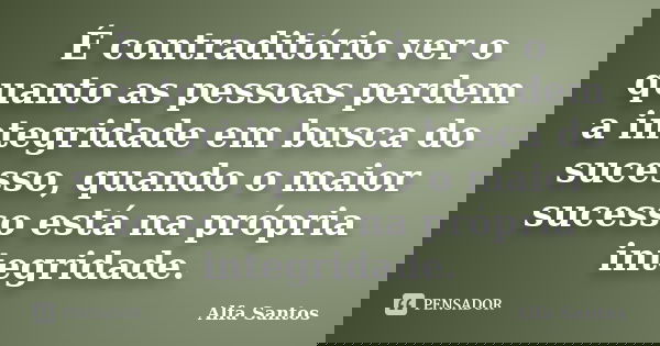 É contraditório ver o quanto as pessoas perdem a integridade em busca do sucesso, quando o maior sucesso está na própria integridade.... Frase de Alfa Santos.