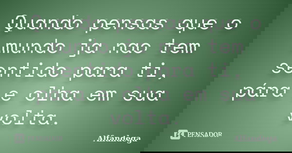 Quando pensas que o mundo ja nao tem sentido para ti, pára e olha em sua volta.... Frase de Alfandega.