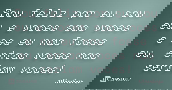 Sou feliz por eu sou eu e voces sao voces e se eu nao fosse eu, entao voces nao seriam voces!... Frase de Alfandega.
