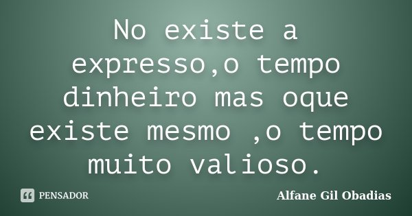 No existe a expresso,o tempo dinheiro mas oque existe mesmo ,o tempo muito valioso.... Frase de Alfane Gil Obadias.