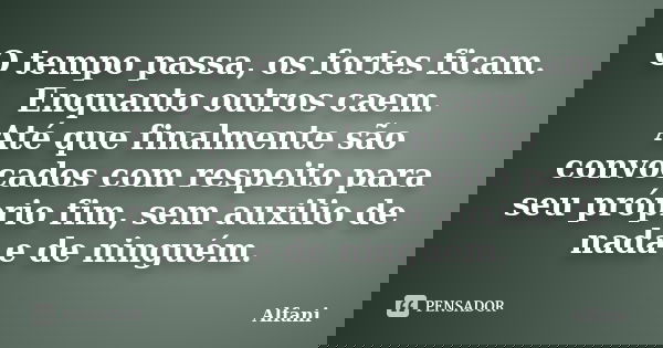 O tempo passa, os fortes ficam. Enquanto outros caem. Até que finalmente são convocados com respeito para seu próprio fim, sem auxilio de nada e de ninguém.... Frase de Alfani.