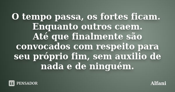 O tempo passa, os fortes ficam. Enquanto outros caem. Até que finalmente são convocados com respeito para seu próprio fim, sem auxilio de nada e de ninguém.... Frase de Alfani.