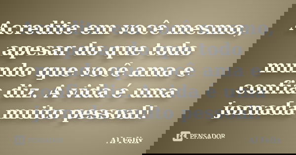 Acredite em você mesmo, apesar do que todo mundo que você ama e confia diz. A vida é uma jornada muito pessoal!... Frase de Al Felix.