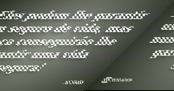 Eles podem lhe garantir um seguro de vida, mas nunca conseguirão lhe garantir uma vida segura!... Frase de Al Felix.