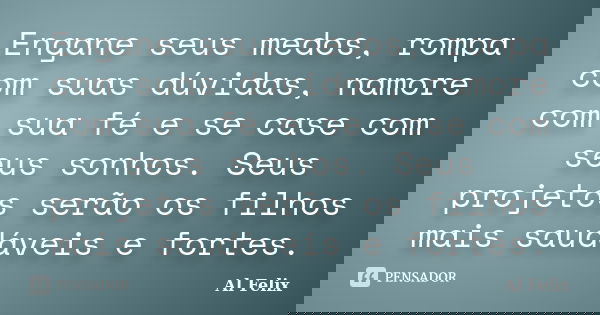 Engane seus medos, rompa com suas dúvidas, namore com sua fé e se case com seus sonhos. Seus projetos serão os filhos mais saudáveis e fortes.... Frase de Al Felix.