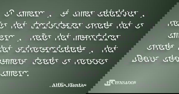 O amar , é uma dádiva , não há tristeza onde há o amor , não há mentira onde há sinceridade , há Deus devemos todo o nosso amor.... Frase de Alfha Dantas.