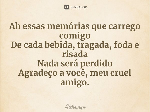 Ah essas memórias que carrego comigo
De cada bebida, tragada, foda e risada
Nada será perdido
Agradeço a você, meu cruel amigo.... Frase de Alfhemyr.