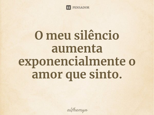 ⁠O meu silêncio aumenta exponencialmente o amor que sinto.... Frase de alfhemyr.
