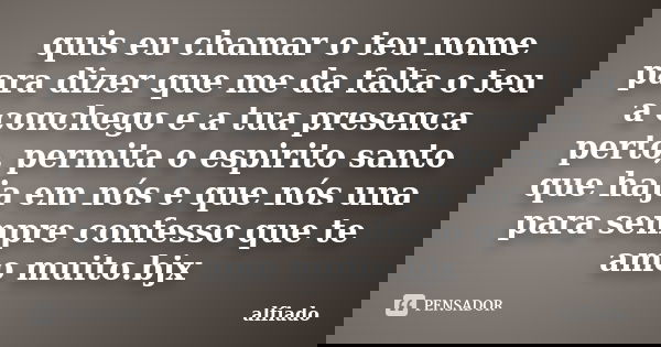 quis eu chamar o teu nome para dizer que me da falta o teu a conchego e a tua presenca perto, permita o espirito santo que haja em nós e que nós una para sempre... Frase de alfiado.