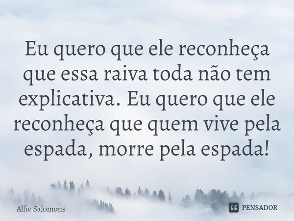 ⁠Eu quero que ele reconheça que essa raiva toda não tem explicativa. Eu quero que ele reconheça que quem vive pela espada, morre pela espada!... Frase de Alfie Solomons.
