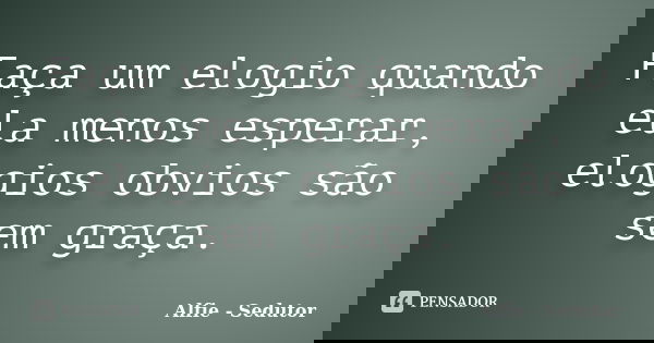 Faça um elogio quando ela menos esperar, elogios obvios são sem graça.... Frase de Alfie - Sedutor.