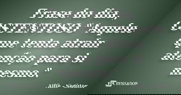 Frase do dia, OSTENTOSO "Aquele que tenta atrair atenção para si mesmo."... Frase de Alfie - Sedutor.