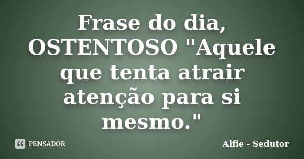 Frase do dia, OSTENTOSO "Aquele que tenta atrair atenção para si mesmo."... Frase de Alfie - Sedutor.