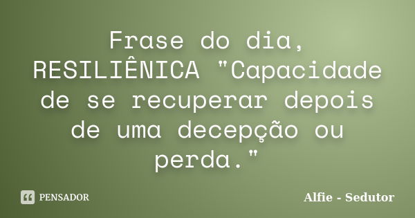 Frase do dia, RESILIÊNICA "Capacidade de se recuperar depois de uma decepção ou perda."... Frase de Alfie - Sedutor.