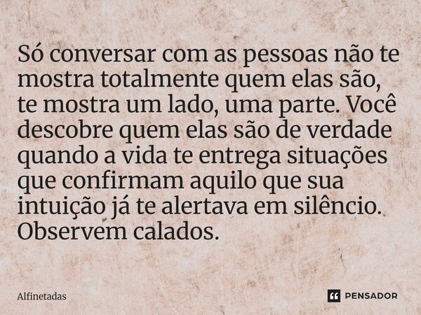 Só conversar com as pessoas não te mostra totalmente quem elas são, te mostra um lado, uma parte. Você descobre quem elas são de verdade quando a vida te entreg... Frase de Alfinetadas.