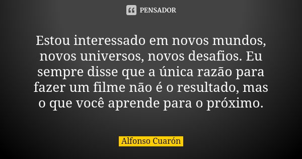 Estou interessado em novos mundos, novos universos, novos desafios. Eu sempre disse que a única razão para fazer um filme não é o resultado, mas o que você apre... Frase de Alfonso Cuarón.