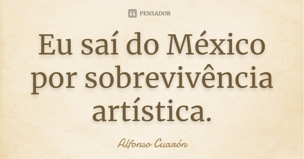 Eu saí do México por sobrevivência artística.... Frase de Alfonso Cuarón.