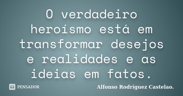 O verdadeiro heroísmo está em transformar desejos e realidades e as ideias em fatos.... Frase de Alfonso Rodríguez Castelao.