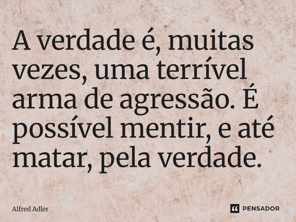 ⁠A verdade é, muitas vezes, uma terrível arma de agressão. É possível mentir, e até matar, pela verdade.... Frase de Alfred Adler.