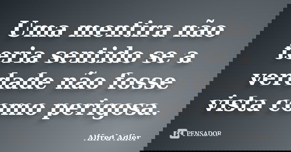 Uma mentira não teria sentido se a verdade não fosse vista como perigosa.... Frase de Alfred Adler.