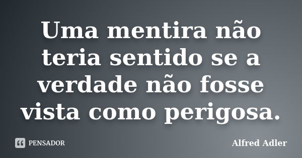 Uma mentira não teria sentido se a verdade não fosse vista como perigosa.... Frase de Alfred Adler.