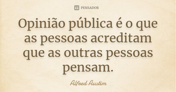 Opinião pública é o que as pessoas acreditam que as outras pessoas pensam.... Frase de Alfred Austim.