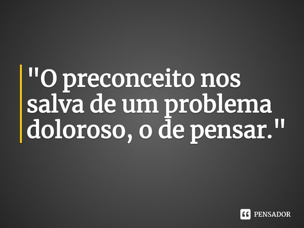 "O preconceito nos salva de um problema doloroso, o de pensar."... Frase de Alfred Bettelheim.