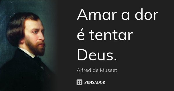 Amar a dor é tentar Deus.... Frase de Alfred de Musset.