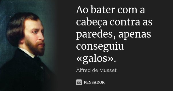 Ao bater com a cabeça contra as paredes, apenas conseguiu «galos».... Frase de Alfred de Musset.