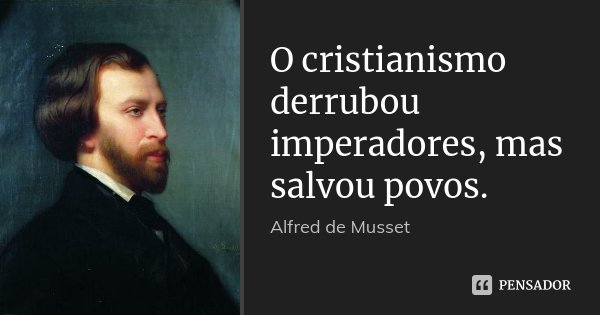 O cristianismo derrubou imperadores, mas salvou povos.... Frase de Alfred de Musset.