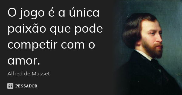 O jogo é a única paixão que pode competir com o amor.... Frase de Alfred de Musset.