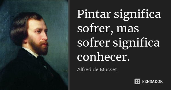 Pintar significa sofrer, mas sofrer significa conhecer.... Frase de Alfred de Musset.