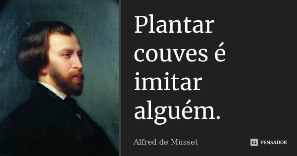 Plantar couves é imitar alguém.... Frase de Alfred de Musset.
