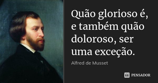 Quão glorioso é, e também quão doloroso, ser uma exceção.... Frase de Alfred de Musset.