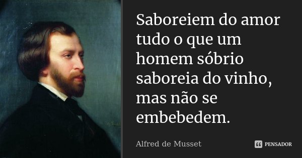 Saboreiem do amor tudo o que um homem sóbrio saboreia do vinho, mas não se embebedem.... Frase de Alfred de Musset.