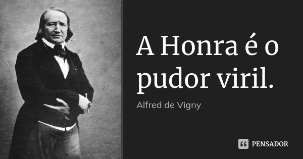 A Honra é o pudor viril.... Frase de Alfred de Vigny.