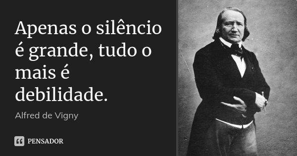 Apenas o silêncio é grande, tudo o mais é debilidade.... Frase de Alfred de Vigny.