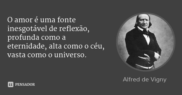 O amor é uma fonte inesgotável de reflexão, profunda como a eternidade, alta como o céu, vasta como o universo.... Frase de Alfred de Vigny.