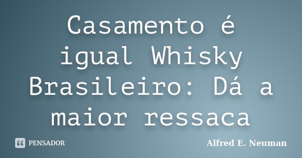 Casamento é igual Whisky Brasileiro: Dá a maior ressaca... Frase de alfred e. neuman.