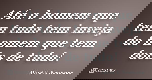 Até o homem que tem tudo tem inveja do homem que tem dois de tudo!... Frase de Alfred E. Newmann.