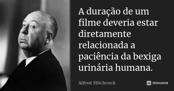 A duração de um filme deveria estar diretamente relacionada a paciência da bexiga urinária humana.... Frase de Alfred Hitchcock.