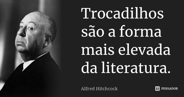 Trocadilhos são a forma mais elevada da literatura.... Frase de Alfred Hitchcock.