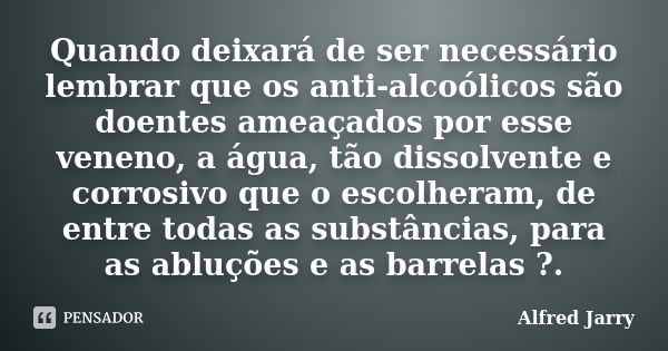 Quando deixará de ser necessário lembrar que os anti-alcoólicos são doentes ameaçados por esse veneno, a água, tão dissolvente e corrosivo que o escolheram, de ... Frase de Alfred Jarry.