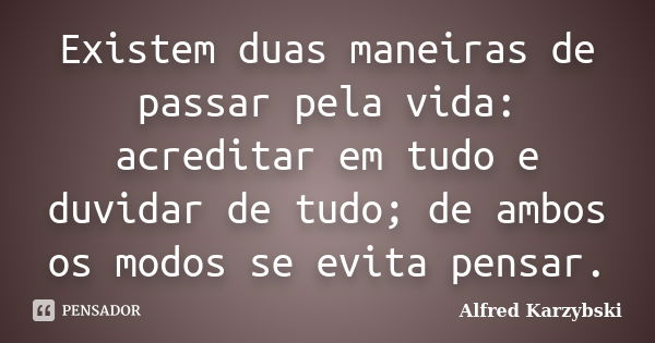 Existem duas maneiras de passar pela vida: acreditar em tudo e duvidar de tudo; de ambos os modos se evita pensar.... Frase de Alfred Karzybski.