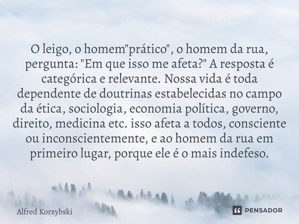 O leigo, o homem "prático", o homem da rua, pergunta: "Em que isso me afeta?" A resposta é categórica e relevante. Nossa vida é toda depen... Frase de Alfred Korzybski.