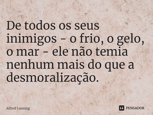 ⁠De todos os seus inimigos - o frio, o gelo, o mar - ele não temia nenhum mais do que a desmoralização.... Frase de Alfred Lansing.