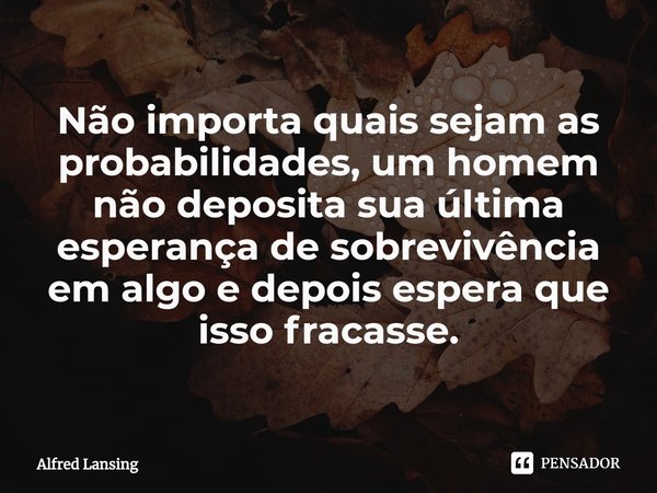 ⁠Não importa quais sejam as probabilidades, um homem não deposita sua última esperança de sobrevivência em algo e depois espera que isso fracasse.... Frase de Alfred Lansing.